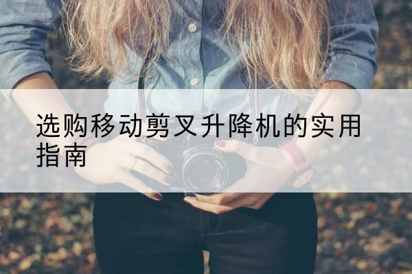 绥江移动剪叉升降机怎么选-选购移动剪叉升降机的实用指南