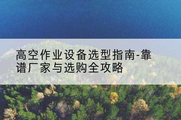 绥江升降车厂家-高空作业设备选型指南-靠谱厂家与选购全攻略