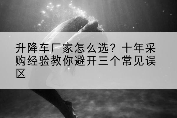 绥江升降车厂家-怎么选?十年采购经验教你避开三个常见误区