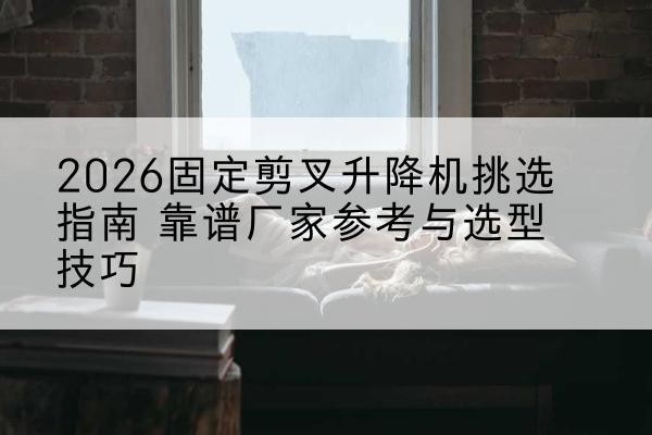 绥江固定剪叉升降机厂家推荐-2026固定剪叉升降机挑选指南 靠谱厂家参考与选型技巧