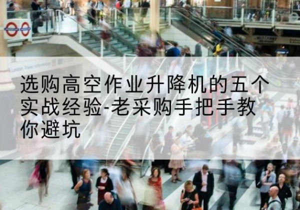 绥江高空作业升降机厂家-选购高空作业升降机的五个实战经验-老采购手把手教你避坑