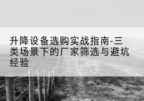 绥江移动式升降机厂家推荐-升降设备选购实战指南-三类场景下的厂家筛选与避坑经验