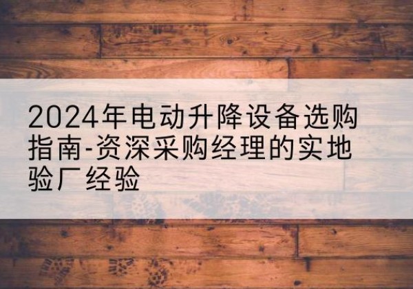 绥江电动剪叉升降平台厂家-2024年电动升降设备选购指南-资深采购经理的实地验厂经验