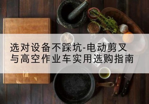 绥江电动剪叉升降平台怎么选-选对设备不踩坑-电动剪叉与高空作业车实用选购指南