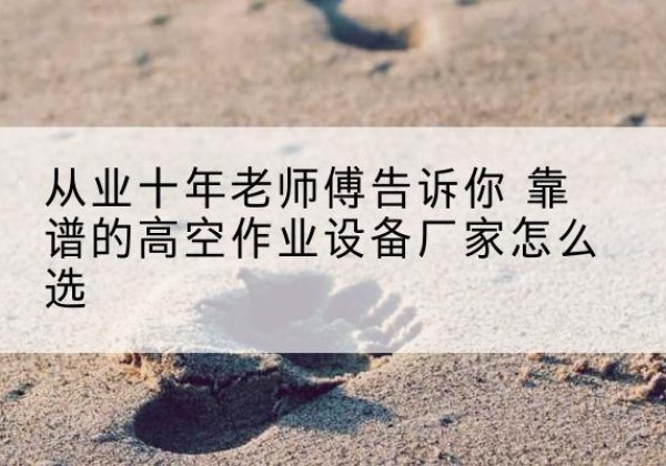 绥江高空作业升降机厂家推荐-从业十年老师傅告诉你 靠谱的高空作业设备厂家怎么选
