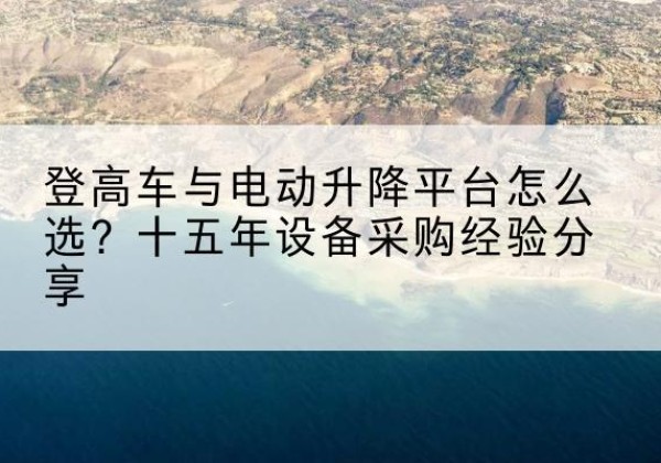 绥江登高车厂家厂家-登高车与电动升降平台怎么选？十五年设备采购经验分享