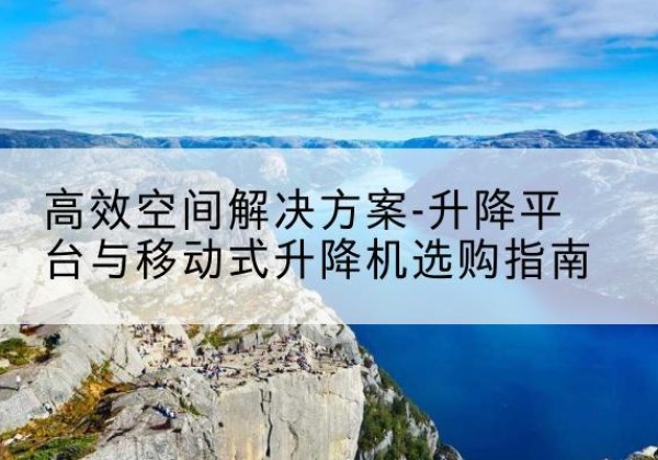 绥江升降平台厂家-*空间解决方案-升降平台与移动式升降机选购指南