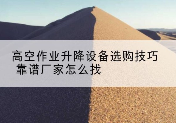 绥江电动升降平台厂家推荐-高空作业升降设备选购技巧 靠谱厂家怎么找