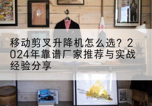 绥江升降平台厂家推荐-移动剪叉升降机怎么选？2024年靠谱厂家推荐与实战经验分享