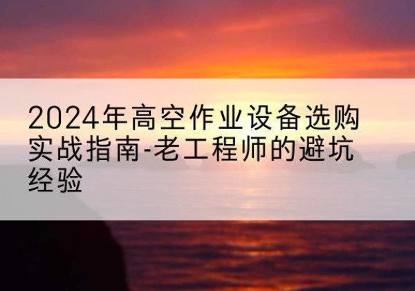 绥江高空作业升降机厂家推荐-2024年高空作业设备选购实战指南-老工程师的避坑经验