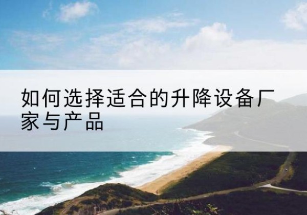 绥江电动升降平台厂家-如何选择适合的升降设备厂家与产品