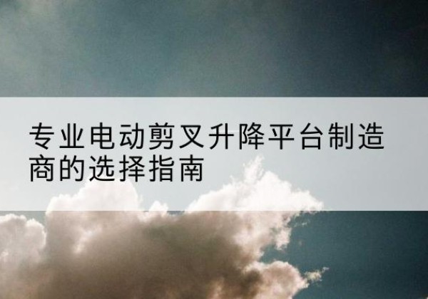 绥江电动剪叉升降平台厂家-专业电动剪叉升降平台制造商的选择指南