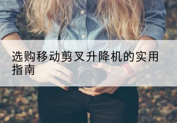 绥江移动剪叉升降机怎么选-选购移动剪叉升降机的实用指南