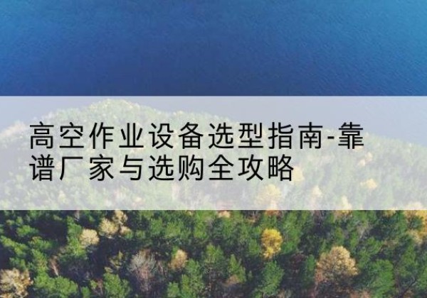 绥江升降车厂家-高空作业设备选型指南-靠谱厂家与选购全攻略
